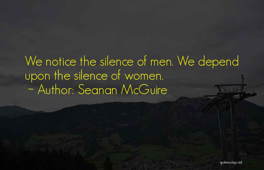 Seanan McGuire Quotes: We Notice The Silence Of Men. We Depend Upon The Silence Of Women.