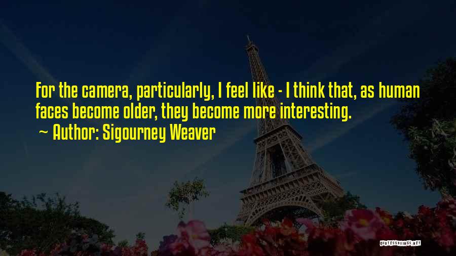 Sigourney Weaver Quotes: For The Camera, Particularly, I Feel Like - I Think That, As Human Faces Become Older, They Become More Interesting.