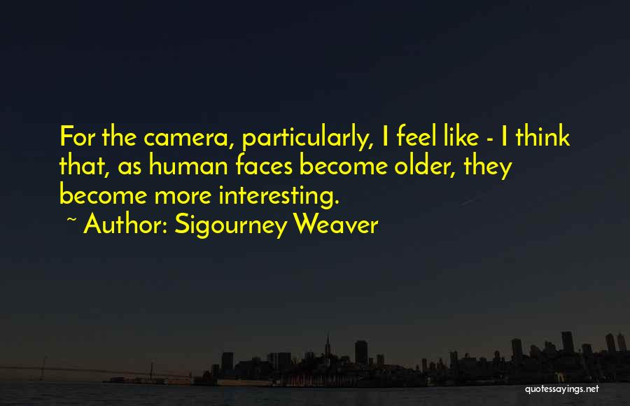 Sigourney Weaver Quotes: For The Camera, Particularly, I Feel Like - I Think That, As Human Faces Become Older, They Become More Interesting.