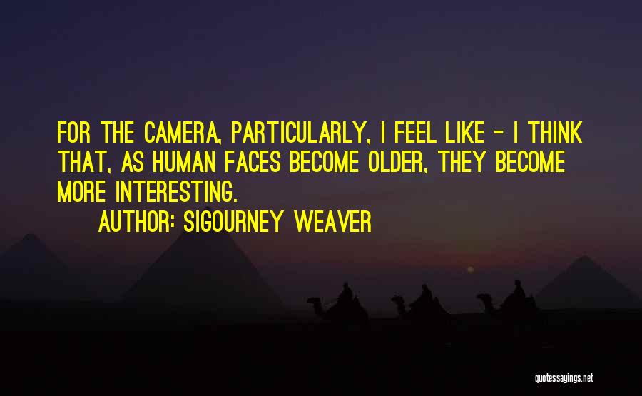 Sigourney Weaver Quotes: For The Camera, Particularly, I Feel Like - I Think That, As Human Faces Become Older, They Become More Interesting.