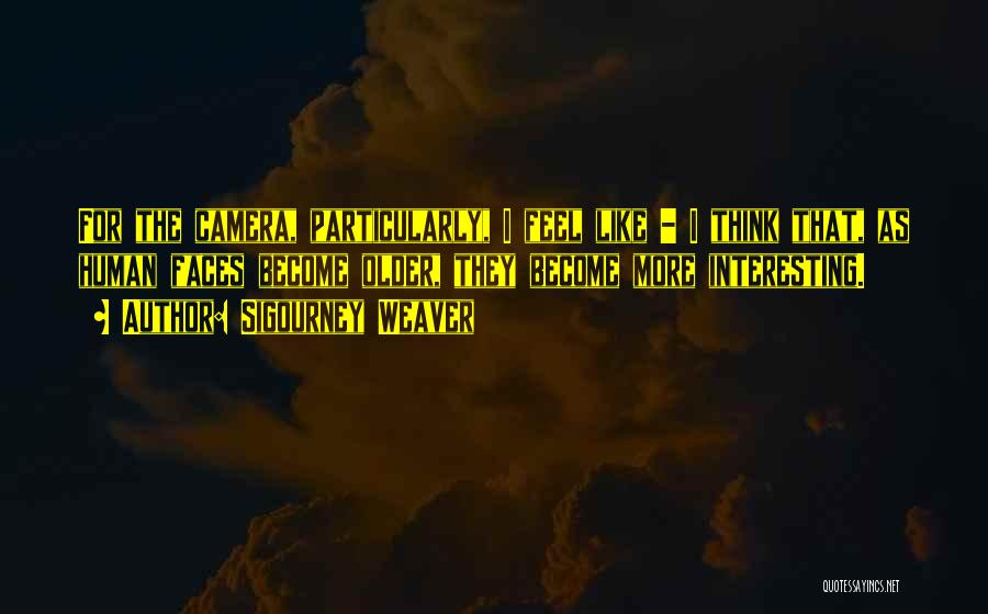 Sigourney Weaver Quotes: For The Camera, Particularly, I Feel Like - I Think That, As Human Faces Become Older, They Become More Interesting.