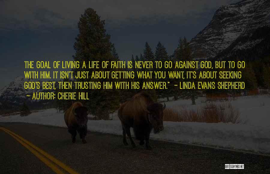 Cherie Hill Quotes: The Goal Of Living A Life Of Faith Is Never To Go Against God, But To Go With Him. It