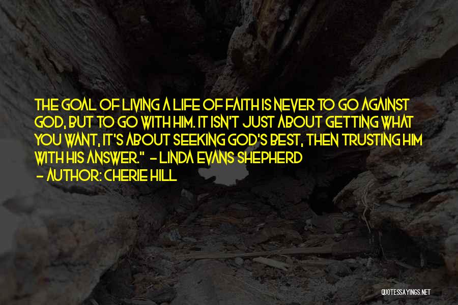 Cherie Hill Quotes: The Goal Of Living A Life Of Faith Is Never To Go Against God, But To Go With Him. It