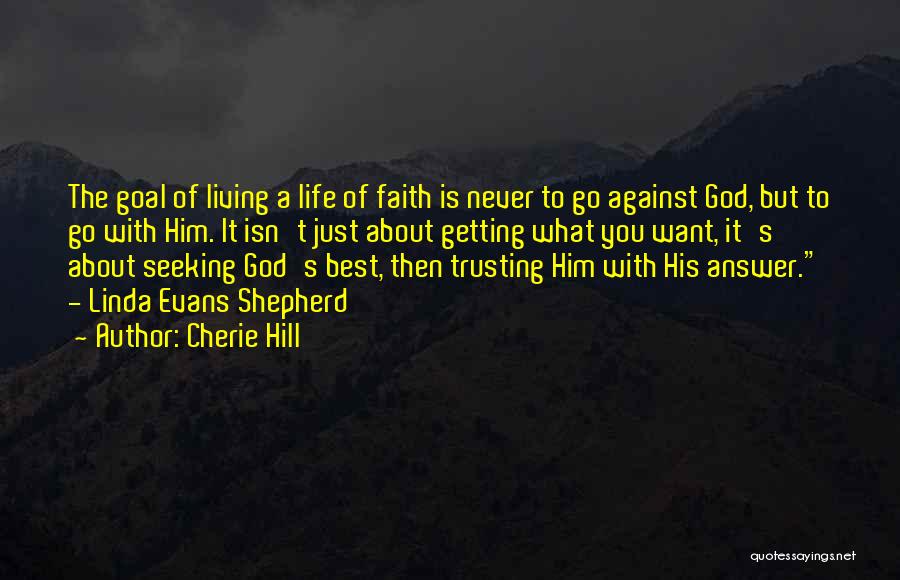 Cherie Hill Quotes: The Goal Of Living A Life Of Faith Is Never To Go Against God, But To Go With Him. It