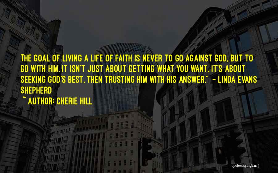 Cherie Hill Quotes: The Goal Of Living A Life Of Faith Is Never To Go Against God, But To Go With Him. It