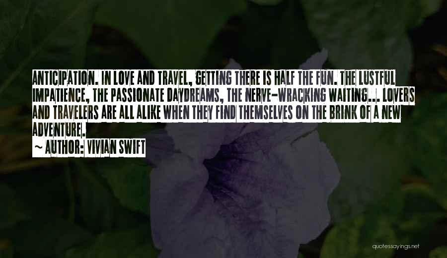 Vivian Swift Quotes: Anticipation. In Love And Travel, Getting There Is Half The Fun. The Lustful Impatience, The Passionate Daydreams, The Nerve-wracking Waiting...