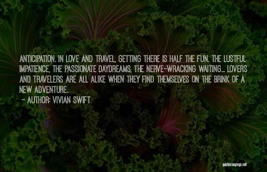 Vivian Swift Quotes: Anticipation. In Love And Travel, Getting There Is Half The Fun. The Lustful Impatience, The Passionate Daydreams, The Nerve-wracking Waiting...