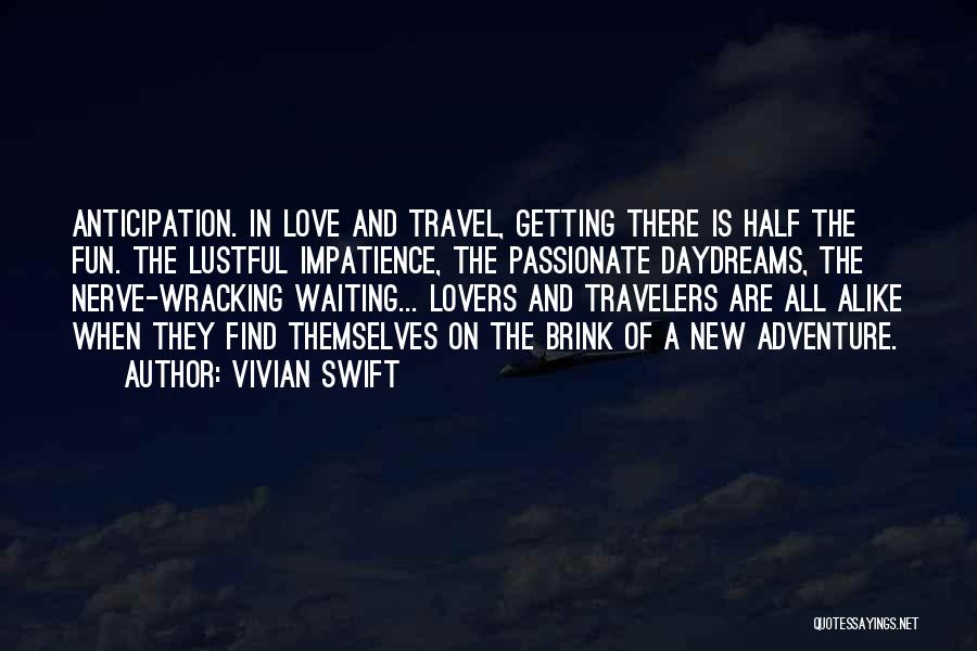 Vivian Swift Quotes: Anticipation. In Love And Travel, Getting There Is Half The Fun. The Lustful Impatience, The Passionate Daydreams, The Nerve-wracking Waiting...