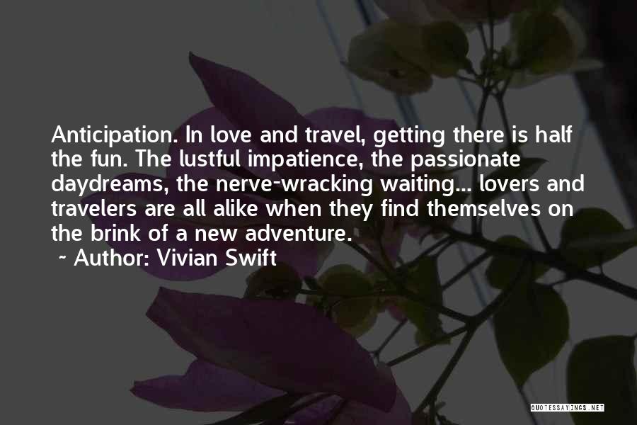 Vivian Swift Quotes: Anticipation. In Love And Travel, Getting There Is Half The Fun. The Lustful Impatience, The Passionate Daydreams, The Nerve-wracking Waiting...