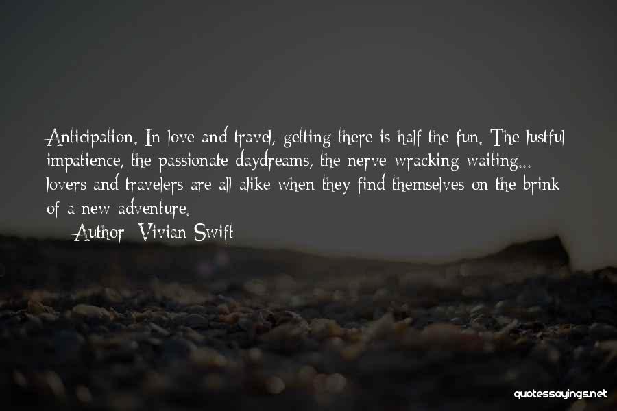 Vivian Swift Quotes: Anticipation. In Love And Travel, Getting There Is Half The Fun. The Lustful Impatience, The Passionate Daydreams, The Nerve-wracking Waiting...