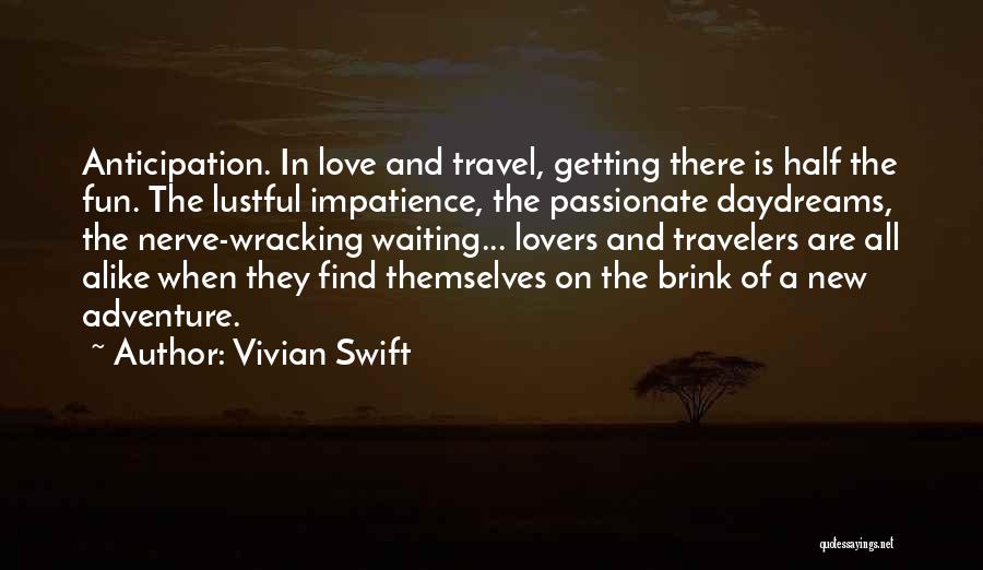 Vivian Swift Quotes: Anticipation. In Love And Travel, Getting There Is Half The Fun. The Lustful Impatience, The Passionate Daydreams, The Nerve-wracking Waiting...