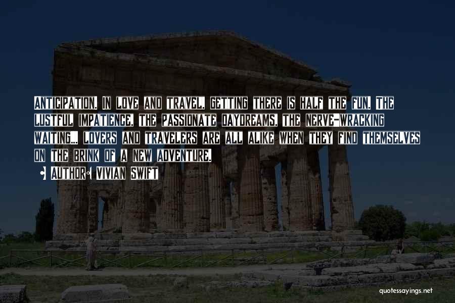 Vivian Swift Quotes: Anticipation. In Love And Travel, Getting There Is Half The Fun. The Lustful Impatience, The Passionate Daydreams, The Nerve-wracking Waiting...