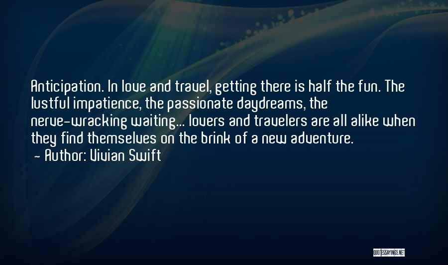 Vivian Swift Quotes: Anticipation. In Love And Travel, Getting There Is Half The Fun. The Lustful Impatience, The Passionate Daydreams, The Nerve-wracking Waiting...