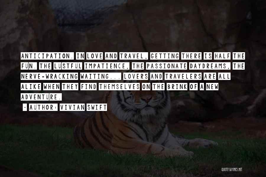 Vivian Swift Quotes: Anticipation. In Love And Travel, Getting There Is Half The Fun. The Lustful Impatience, The Passionate Daydreams, The Nerve-wracking Waiting...