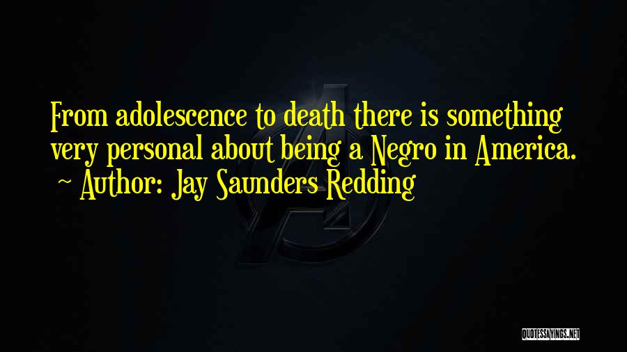 Jay Saunders Redding Quotes: From Adolescence To Death There Is Something Very Personal About Being A Negro In America.