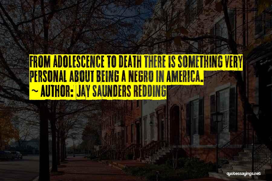Jay Saunders Redding Quotes: From Adolescence To Death There Is Something Very Personal About Being A Negro In America.