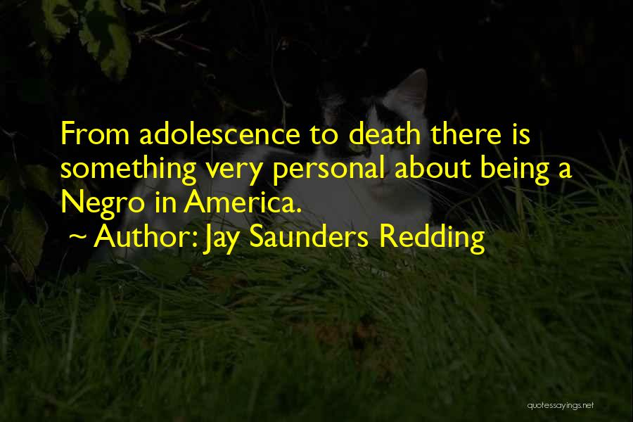 Jay Saunders Redding Quotes: From Adolescence To Death There Is Something Very Personal About Being A Negro In America.