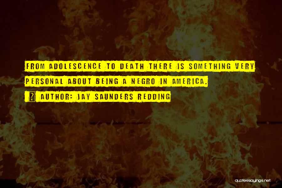 Jay Saunders Redding Quotes: From Adolescence To Death There Is Something Very Personal About Being A Negro In America.