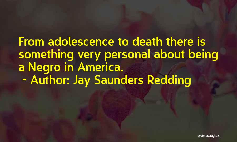 Jay Saunders Redding Quotes: From Adolescence To Death There Is Something Very Personal About Being A Negro In America.