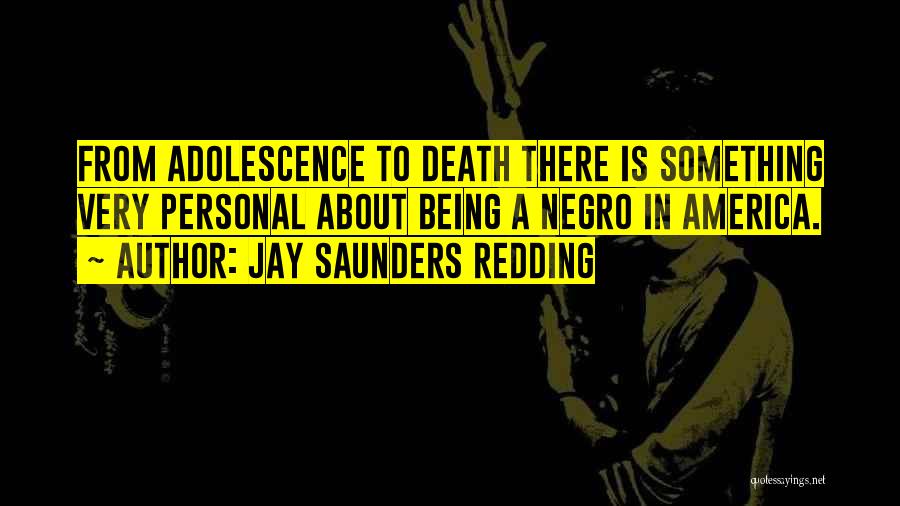 Jay Saunders Redding Quotes: From Adolescence To Death There Is Something Very Personal About Being A Negro In America.