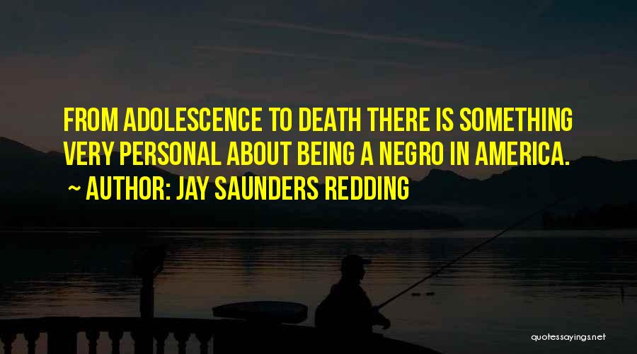 Jay Saunders Redding Quotes: From Adolescence To Death There Is Something Very Personal About Being A Negro In America.