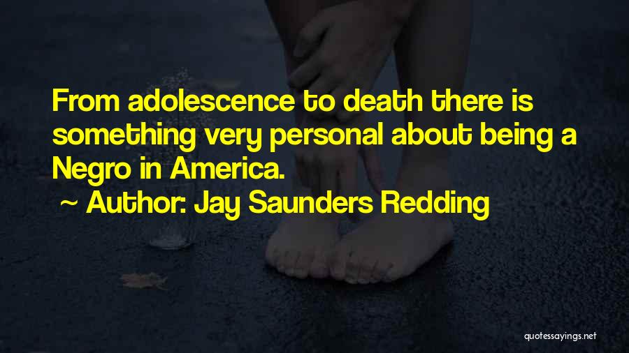 Jay Saunders Redding Quotes: From Adolescence To Death There Is Something Very Personal About Being A Negro In America.