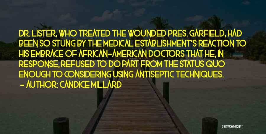 Candice Millard Quotes: Dr. Lister, Who Treated The Wounded Pres. Garfield, Had Been So Stung By The Medical Establishment's Reaction To His Embrace