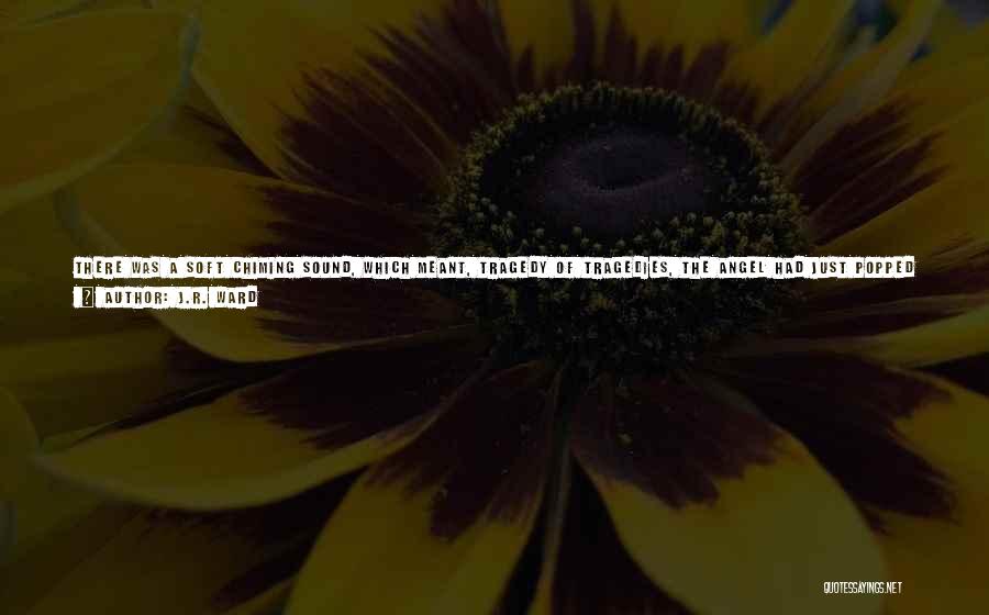 J.R. Ward Quotes: There Was A Soft Chiming Sound, Which Meant, Tragedy Of Tragedies, The Angel Had Just Popped Himself Up Onto The