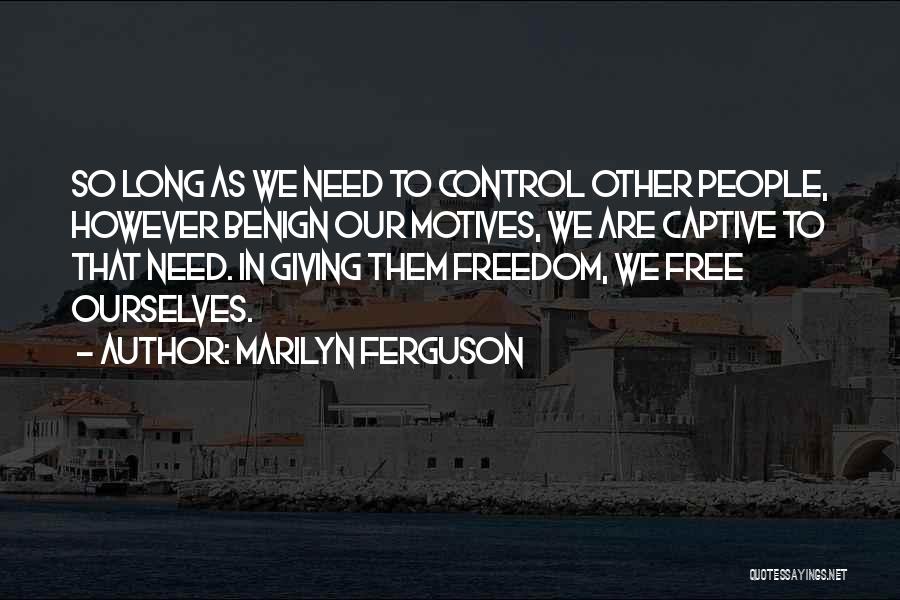 Marilyn Ferguson Quotes: So Long As We Need To Control Other People, However Benign Our Motives, We Are Captive To That Need. In