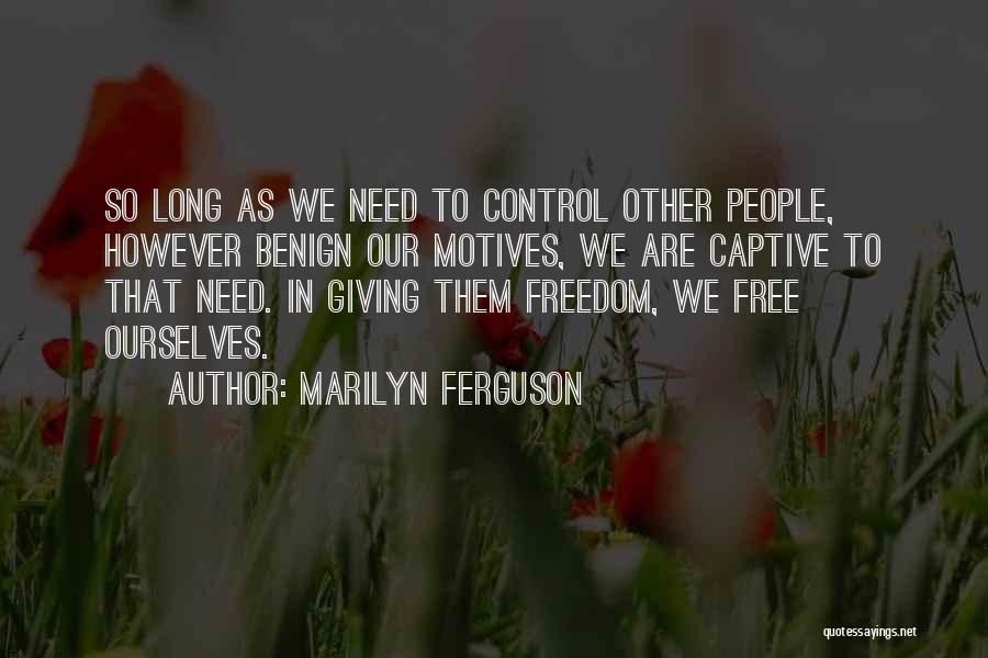 Marilyn Ferguson Quotes: So Long As We Need To Control Other People, However Benign Our Motives, We Are Captive To That Need. In