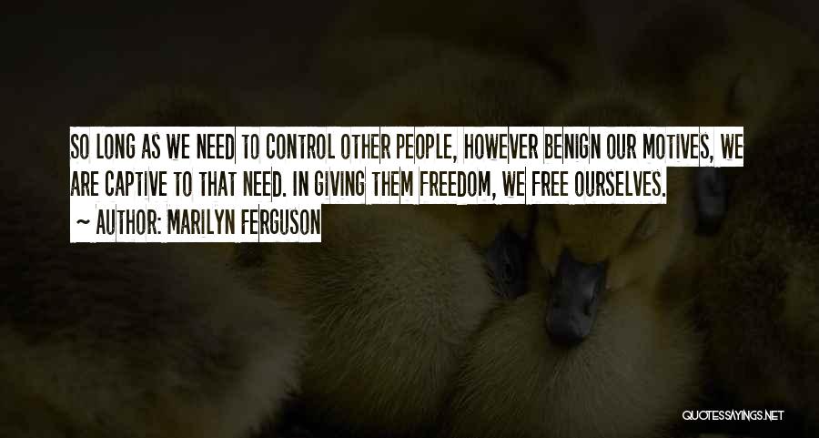 Marilyn Ferguson Quotes: So Long As We Need To Control Other People, However Benign Our Motives, We Are Captive To That Need. In