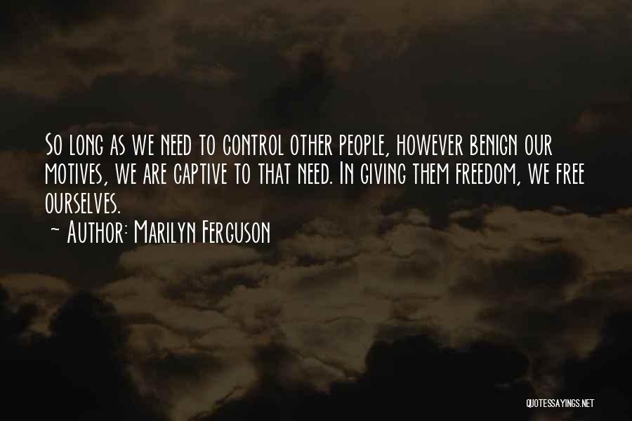 Marilyn Ferguson Quotes: So Long As We Need To Control Other People, However Benign Our Motives, We Are Captive To That Need. In