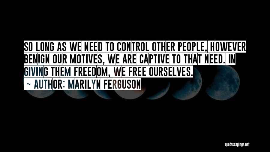 Marilyn Ferguson Quotes: So Long As We Need To Control Other People, However Benign Our Motives, We Are Captive To That Need. In