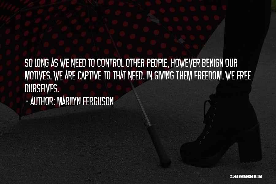 Marilyn Ferguson Quotes: So Long As We Need To Control Other People, However Benign Our Motives, We Are Captive To That Need. In