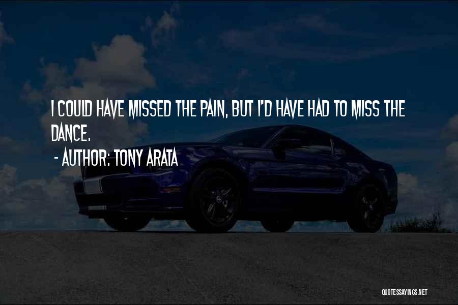 Tony Arata Quotes: I Could Have Missed The Pain, But I'd Have Had To Miss The Dance.