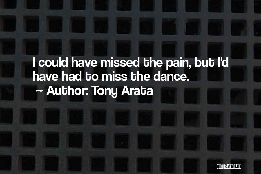 Tony Arata Quotes: I Could Have Missed The Pain, But I'd Have Had To Miss The Dance.