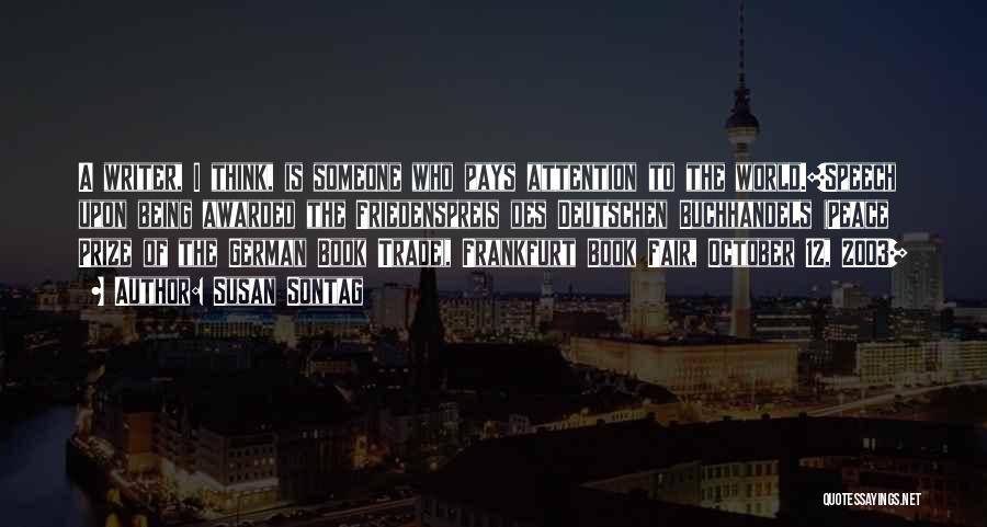 Susan Sontag Quotes: A Writer, I Think, Is Someone Who Pays Attention To The World.[speech Upon Being Awarded The Friedenspreis Des Deutschen Buchhandels