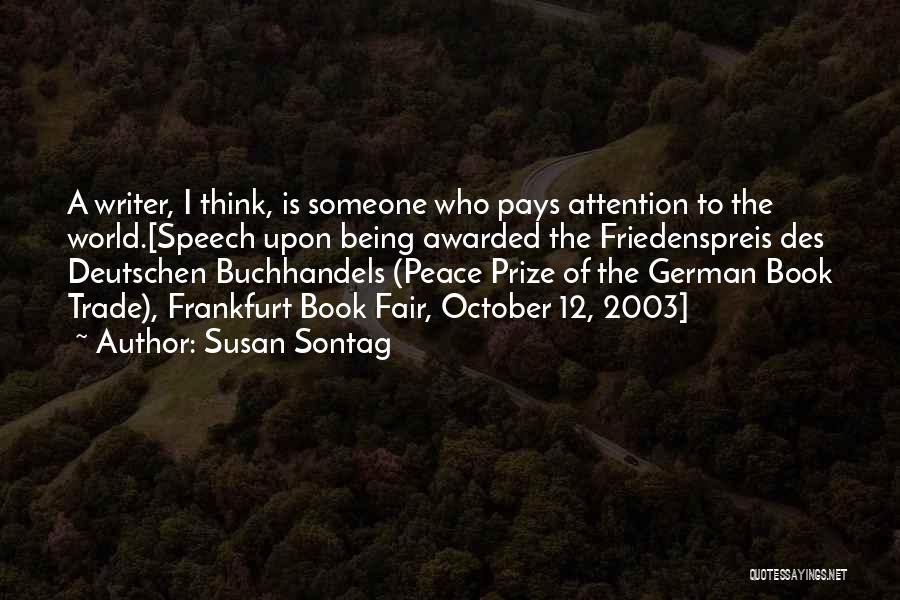 Susan Sontag Quotes: A Writer, I Think, Is Someone Who Pays Attention To The World.[speech Upon Being Awarded The Friedenspreis Des Deutschen Buchhandels