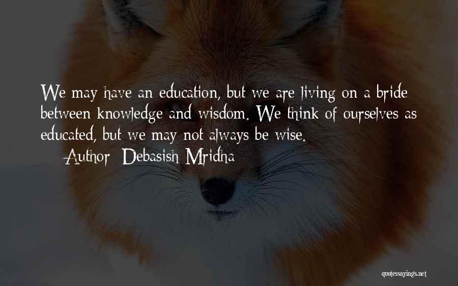 Debasish Mridha Quotes: We May Have An Education, But We Are Living On A Bride Between Knowledge And Wisdom. We Think Of Ourselves