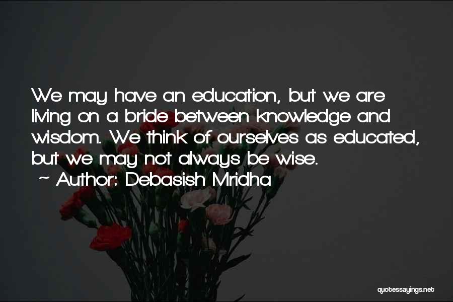 Debasish Mridha Quotes: We May Have An Education, But We Are Living On A Bride Between Knowledge And Wisdom. We Think Of Ourselves