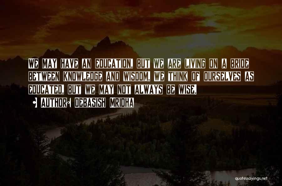 Debasish Mridha Quotes: We May Have An Education, But We Are Living On A Bride Between Knowledge And Wisdom. We Think Of Ourselves