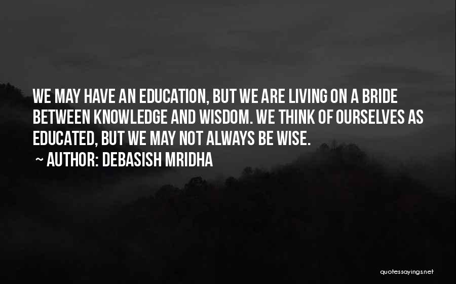 Debasish Mridha Quotes: We May Have An Education, But We Are Living On A Bride Between Knowledge And Wisdom. We Think Of Ourselves