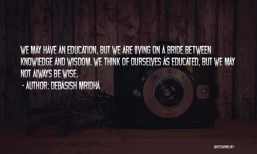 Debasish Mridha Quotes: We May Have An Education, But We Are Living On A Bride Between Knowledge And Wisdom. We Think Of Ourselves