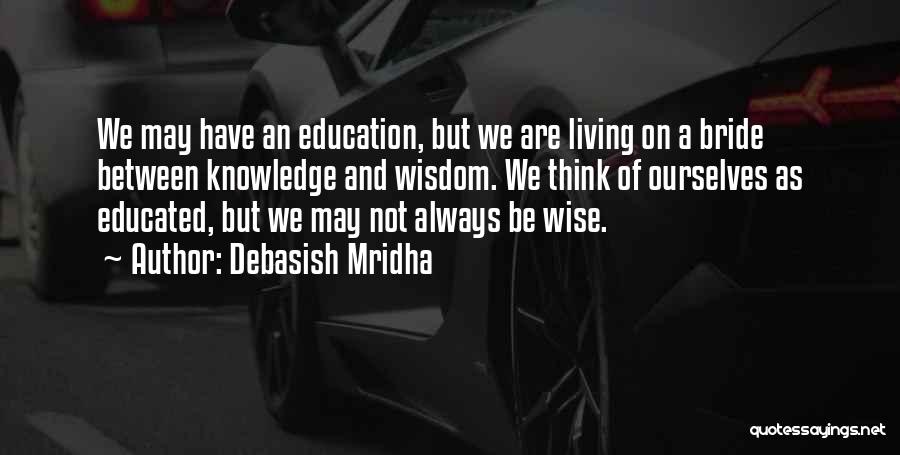 Debasish Mridha Quotes: We May Have An Education, But We Are Living On A Bride Between Knowledge And Wisdom. We Think Of Ourselves