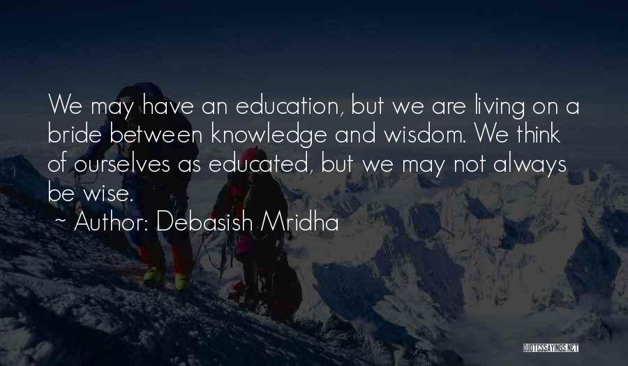 Debasish Mridha Quotes: We May Have An Education, But We Are Living On A Bride Between Knowledge And Wisdom. We Think Of Ourselves