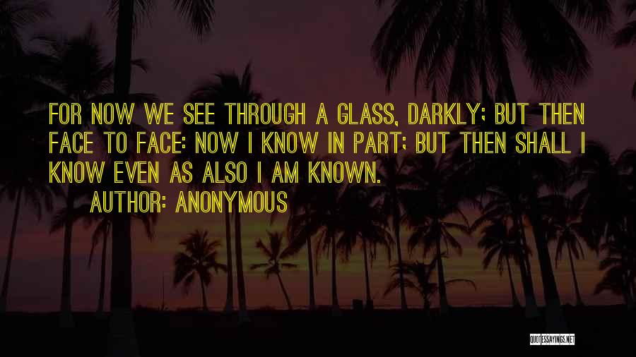 Anonymous Quotes: For Now We See Through A Glass, Darkly; But Then Face To Face: Now I Know In Part; But Then
