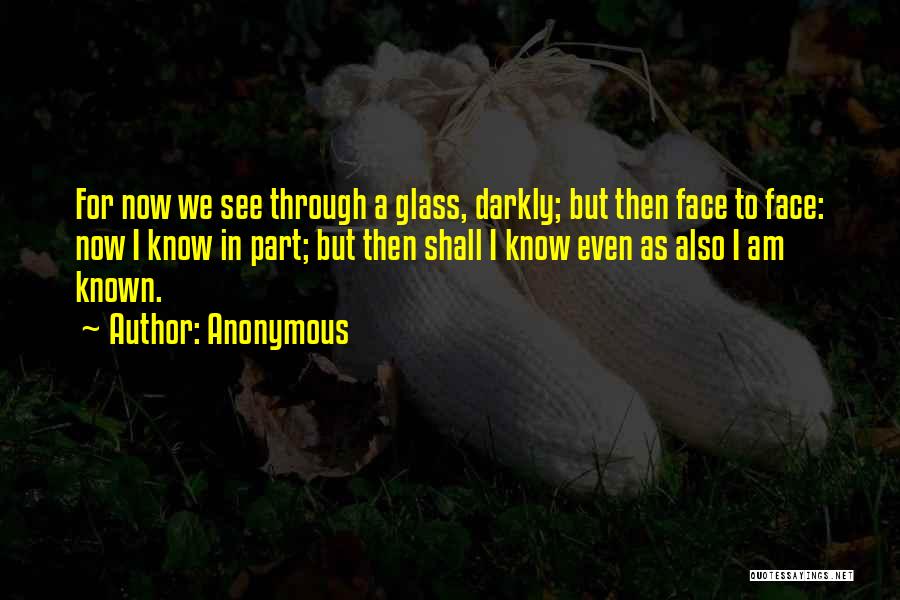 Anonymous Quotes: For Now We See Through A Glass, Darkly; But Then Face To Face: Now I Know In Part; But Then