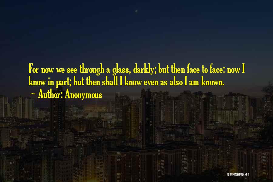 Anonymous Quotes: For Now We See Through A Glass, Darkly; But Then Face To Face: Now I Know In Part; But Then