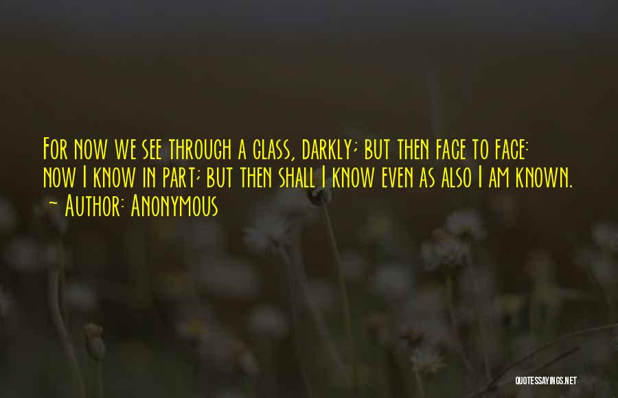 Anonymous Quotes: For Now We See Through A Glass, Darkly; But Then Face To Face: Now I Know In Part; But Then