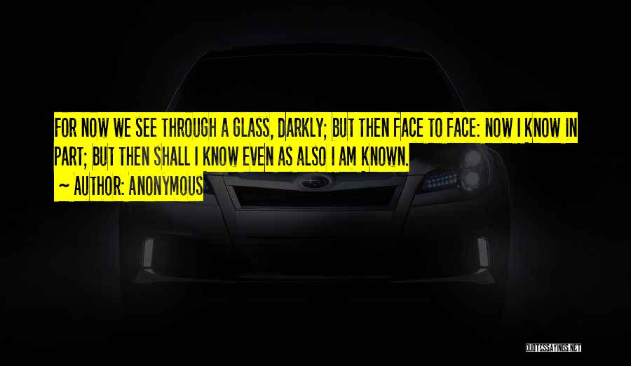 Anonymous Quotes: For Now We See Through A Glass, Darkly; But Then Face To Face: Now I Know In Part; But Then